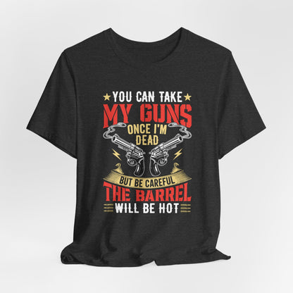 You Can Take My Guns When I'm Dead, But Be Careful, The Barrel Will Be Hot Unisex T-Shirt - Funny Graphic Tee, Gift for Gun Lovers