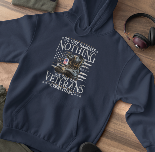 We Owe Illegals Nothing, We Owe Our Veterans Everything Patriotic Unisex Hoodie, Patriotic Apparel, Military Appreciation